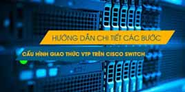 Hướng dẫn chi tiết các bước cấu hình giao thức VTP trên Switch Cisco