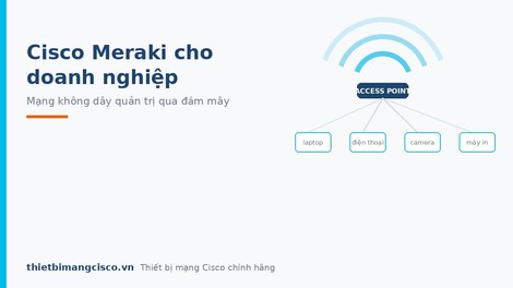 Giải pháp mạng không dây Cisco Meraki cho doanh nghiệp lớn